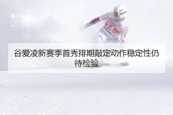 谷爱凌新赛季首秀排期敲定动作稳定性仍待检验