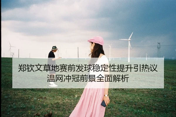 郑钦文草地赛前发球稳定性提升引热议 温网冲冠前景全面解析