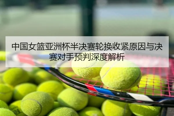 中国女篮亚洲杯半决赛轮换收紧原因与决赛对手预判深度解析