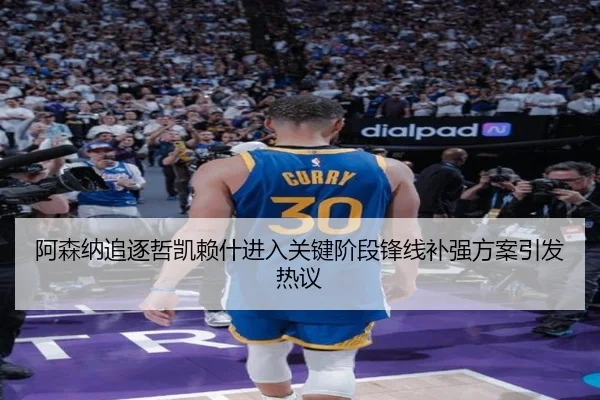 阿森纳追逐哲凯赖什进入关键阶段锋线补强方案引发热议